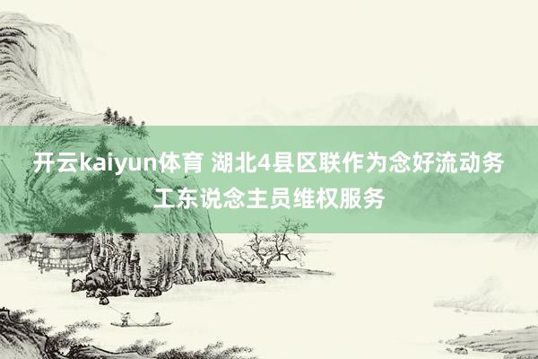 开云kaiyun体育 湖北4县区联作为念好流动务工东说念主员维权服务