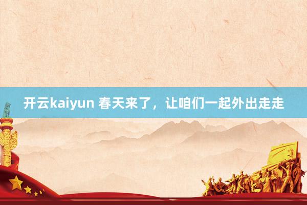 开云kaiyun 春天来了，让咱们一起外出走走