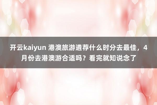 开云kaiyun 港澳旅游遴荐什么时分去最佳，4月份去港澳游合适吗？看完就知说念了