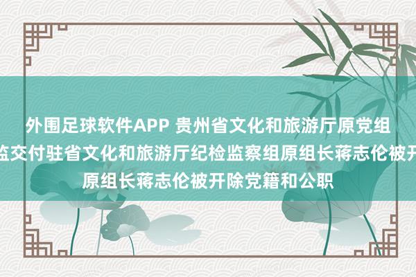 外围足球软件APP 贵州省文化和旅游厅原党组成员、省纪委监交付驻省文化和旅游厅纪检监察组原组长蒋志伦被开除党籍和公职