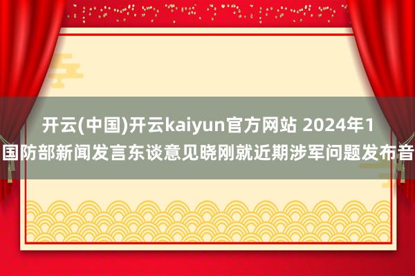 开云(中国)开云kaiyun官方网站 2024年1月国防部新闻发言东谈意见晓刚就近期涉军问题发布音问