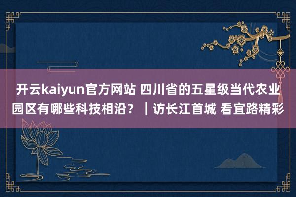 开云kaiyun官方网站 四川省的五星级当代农业园区有哪些科技相沿？｜访长江首城 看宜路精彩