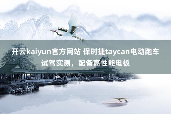 开云kaiyun官方网站 保时捷taycan电动跑车试驾实测，配备高性能电板