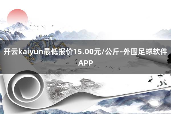 开云kaiyun最低报价15.00元/公斤-外围足球软件APP