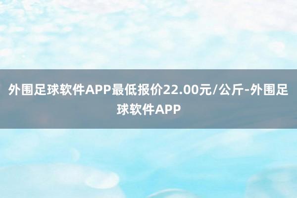 外围足球软件APP最低报价22.00元/公斤-外围足球软件APP