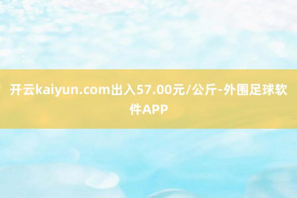 开云kaiyun.com出入57.00元/公斤-外围足球软件APP