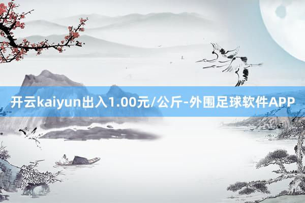 开云kaiyun出入1.00元/公斤-外围足球软件APP