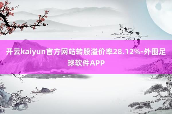 开云kaiyun官方网站转股溢价率28.12%-外围足球软件APP