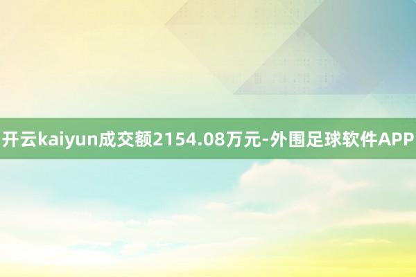 开云kaiyun成交额2154.08万元-外围足球软件APP