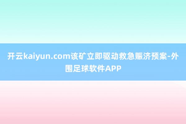 开云kaiyun.com该矿立即驱动救急赈济预案-外围足球软件APP