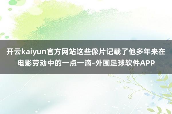 开云kaiyun官方网站这些像片记载了他多年来在电影劳动中的一点一滴-外围足球软件APP