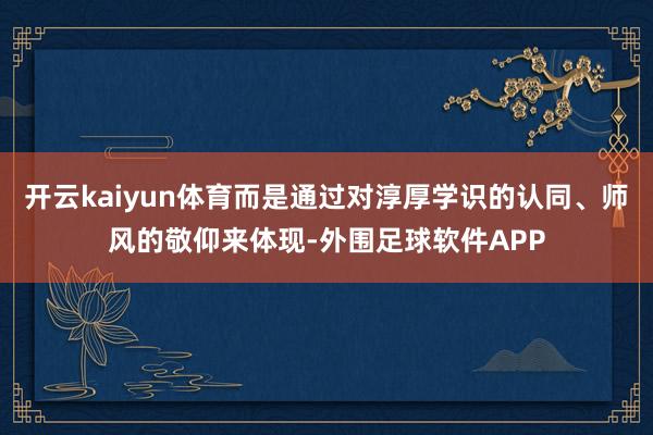 开云kaiyun体育而是通过对淳厚学识的认同、师风的敬仰来体现-外围足球软件APP