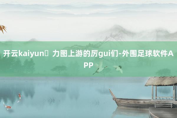 开云kaiyun	力图上游的厉gui们-外围足球软件APP