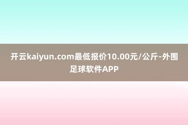 开云kaiyun.com最低报价10.00元/公斤-外围足球软件APP