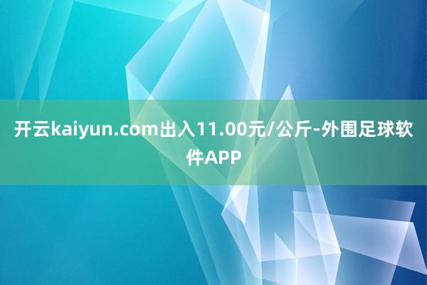 开云kaiyun.com出入11.00元/公斤-外围足球软件APP