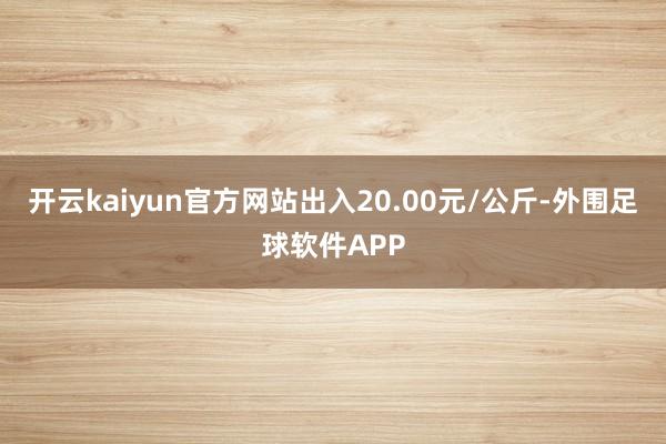 开云kaiyun官方网站出入20.00元/公斤-外围足球软件APP