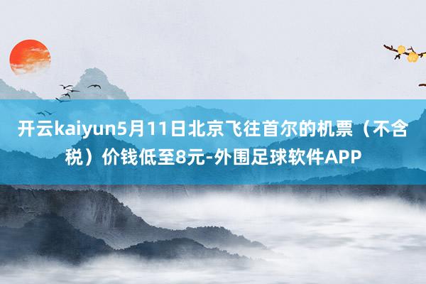 开云kaiyun5月11日北京飞往首尔的机票（不含税）价钱低至8元-外围足球软件APP