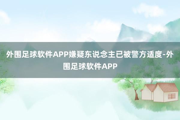 外围足球软件APP嫌疑东说念主已被警方适度-外围足球软件APP