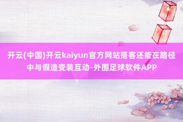 开云(中国)开云kaiyun官方网站搭客还能在路径中与假造变装互动-外围足球软件APP