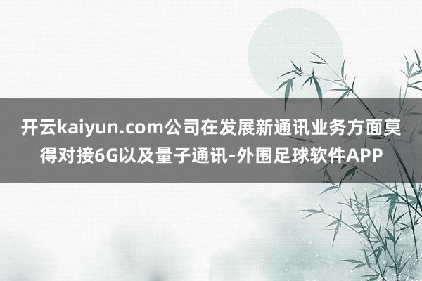 开云kaiyun.com公司在发展新通讯业务方面莫得对接6G以及量子通讯-外围足球软件APP