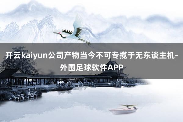 开云kaiyun公司产物当今不可专揽于无东谈主机-外围足球软件APP