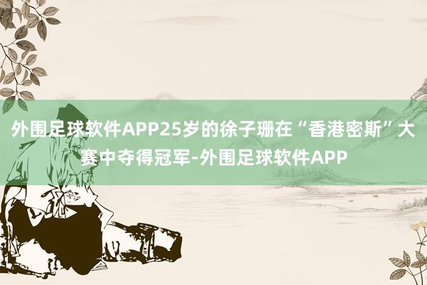 外围足球软件APP25岁的徐子珊在“香港密斯”大赛中夺得冠军-外围足球软件APP