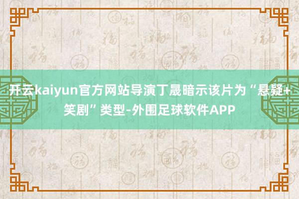 开云kaiyun官方网站导演丁晟暗示该片为“悬疑+笑剧”类型-外围足球软件APP