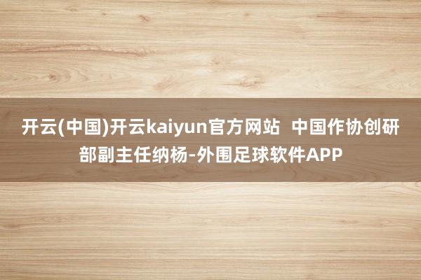 开云(中国)开云kaiyun官方网站  中国作协创研部副主任纳杨-外围足球软件APP