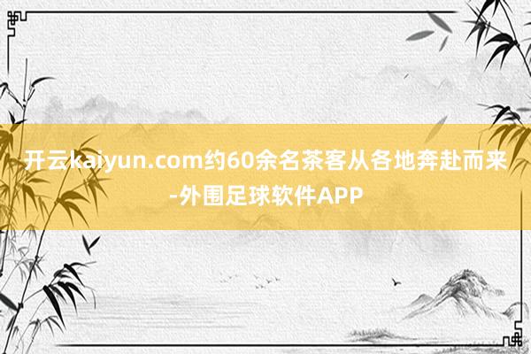 开云kaiyun.com约60余名茶客从各地奔赴而来-外围足球软件APP