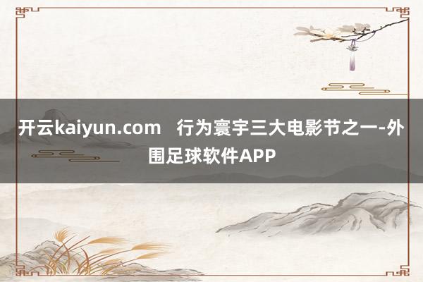 开云kaiyun.com   行为寰宇三大电影节之一-外围足球软件APP