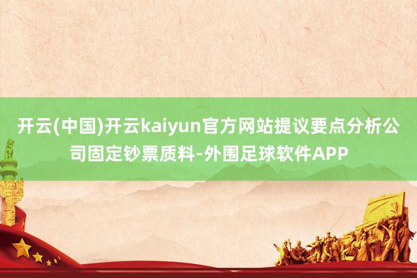 开云(中国)开云kaiyun官方网站提议要点分析公司固定钞票质料-外围足球软件APP