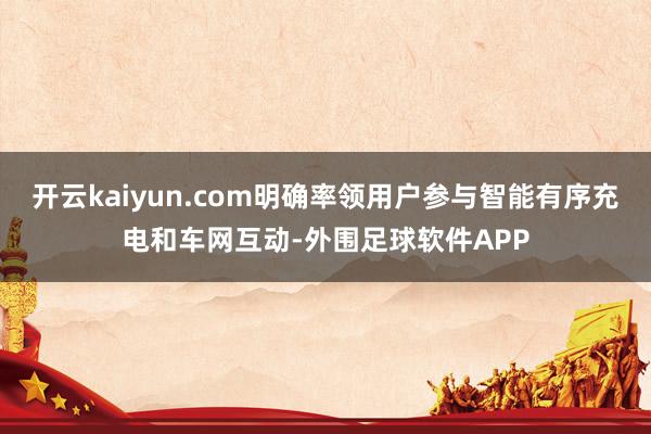 开云kaiyun.com明确率领用户参与智能有序充电和车网互动-外围足球软件APP