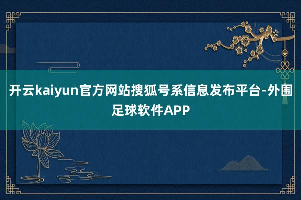 开云kaiyun官方网站搜狐号系信息发布平台-外围足球软件APP