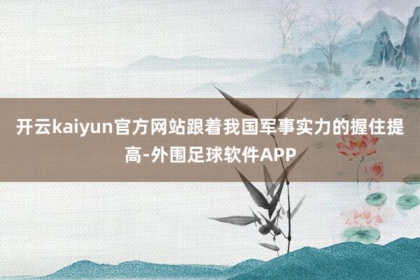 开云kaiyun官方网站跟着我国军事实力的握住提高-外围足球软件APP