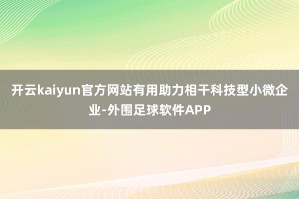 开云kaiyun官方网站有用助力相干科技型小微企业-外围足球软件APP