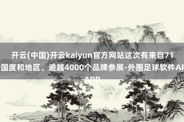 开云(中国)开云kaiyun官方网站这次有来自71个国度和地区、逾越4000个品牌参展-外围足球软件APP