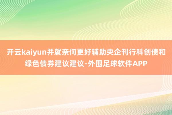 开云kaiyun并就奈何更好辅助央企刊行科创债和绿色债券建议建议-外围足球软件APP