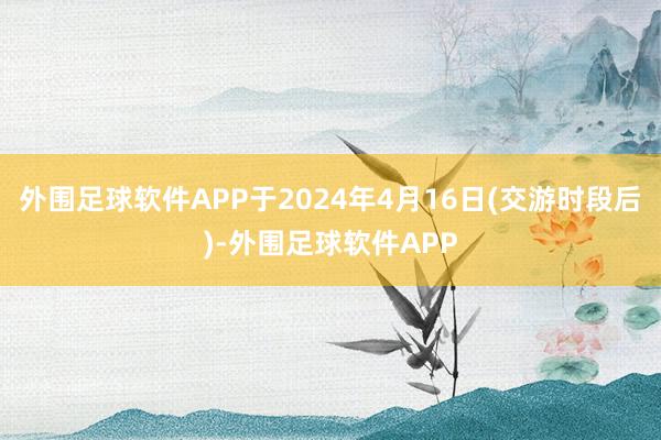 外围足球软件APP于2024年4月16日(交游时段后)-外围足球软件APP