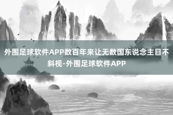 外围足球软件APP数百年来让无数国东说念主目不斜视-外围足球软件APP