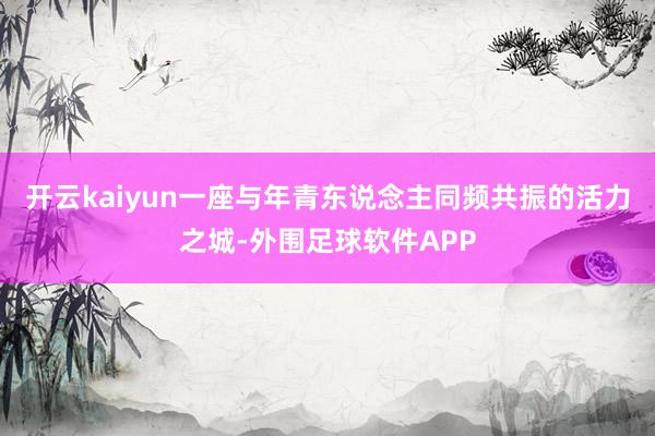 开云kaiyun一座与年青东说念主同频共振的活力之城-外围足球软件APP