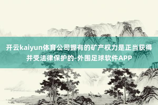 开云kaiyun体育公司握有的矿产权力是正当获得并受法律保护的-外围足球软件APP