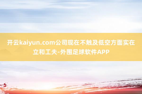 开云kaiyun.com公司现在不触及低空方面实在立和工夫-外围足球软件APP