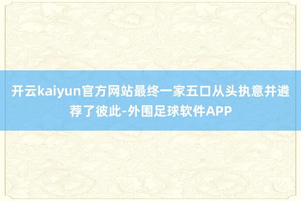 开云kaiyun官方网站最终一家五口从头执意并遴荐了彼此-外围足球软件APP