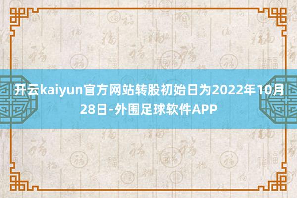 开云kaiyun官方网站转股初始日为2022年10月28日-外围足球软件APP