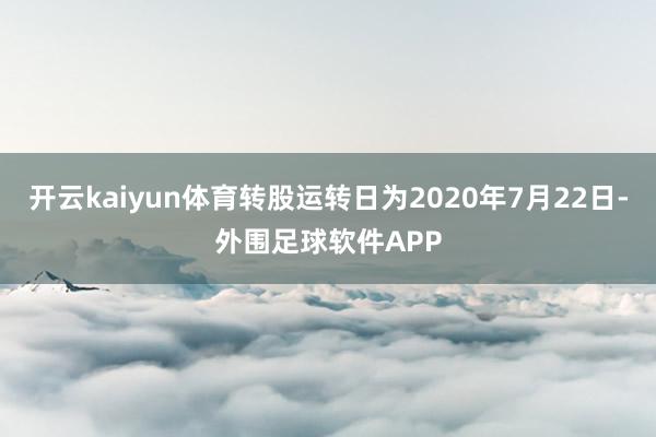 开云kaiyun体育转股运转日为2020年7月22日-外围足球软件APP