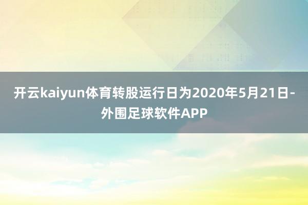 开云kaiyun体育转股运行日为2020年5月21日-外围足球软件APP