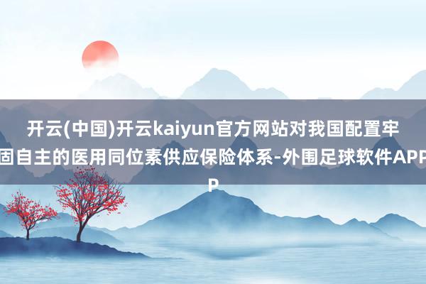 开云(中国)开云kaiyun官方网站对我国配置牢固自主的医用同位素供应保险体系-外围足球软件APP