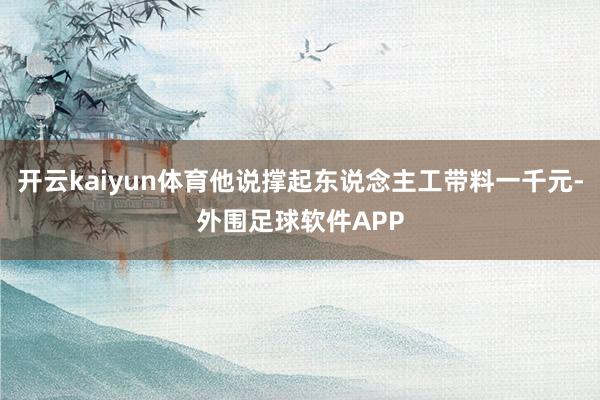 开云kaiyun体育他说撑起东说念主工带料一千元-外围足球软件APP