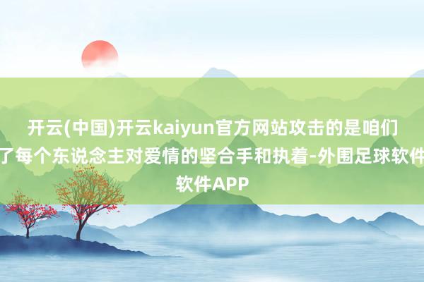 开云(中国)开云kaiyun官方网站攻击的是咱们看到了每个东说念主对爱情的坚合手和执着-外围足球软件APP