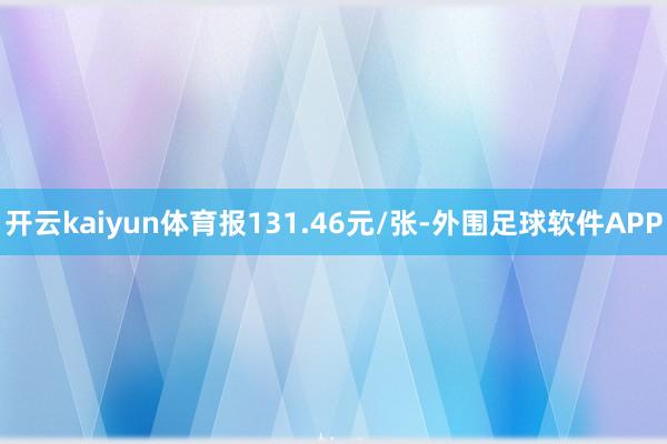 开云kaiyun体育报131.46元/张-外围足球软件APP